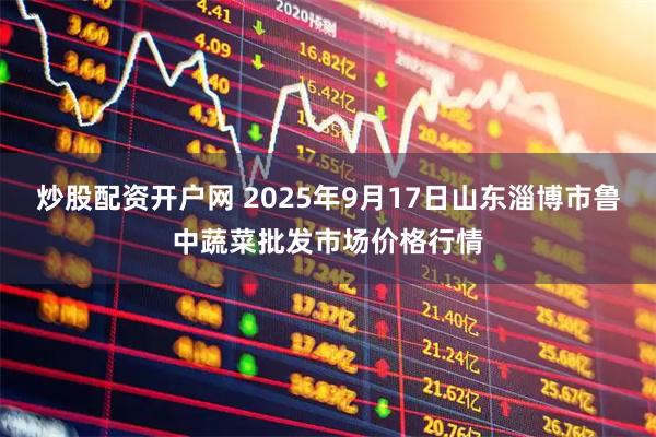 炒股配资开户网 2025年9月17日山东淄博市鲁中蔬菜批发市场价格行情