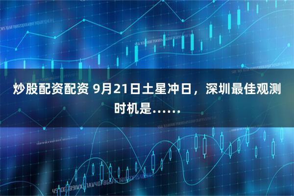 炒股配资配资 9月21日土星冲日，深圳最佳观测时机是……