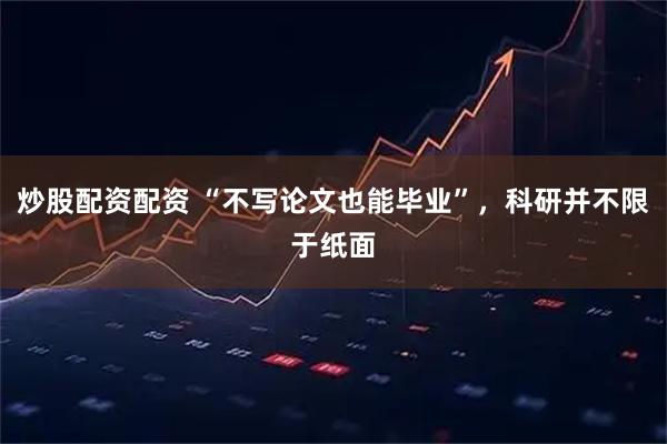 炒股配资配资 “不写论文也能毕业”，科研并不限于纸面