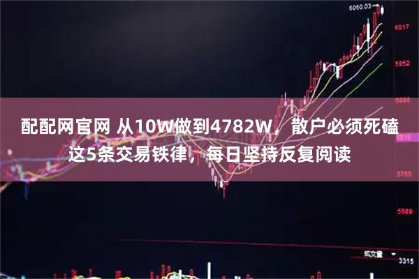 配配网官网 从10W做到4782W，散户必须死磕这5条交易铁律，每日坚持反复阅读