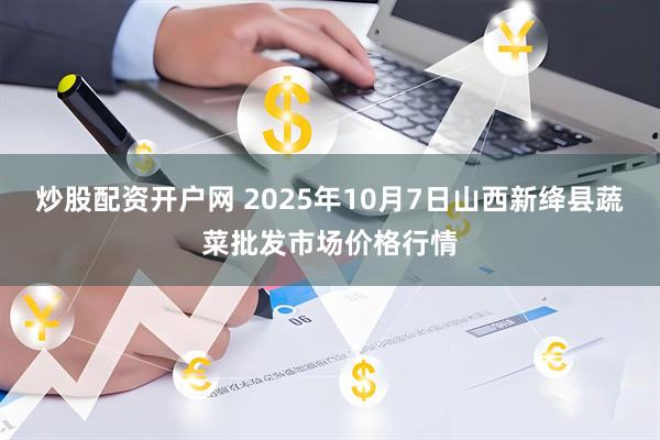 炒股配资开户网 2025年10月7日山西新绛县蔬菜批发市场价格行情