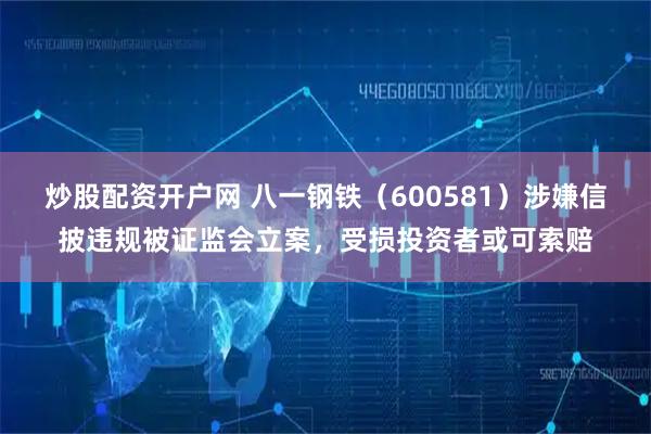 炒股配资开户网 八一钢铁（600581）涉嫌信披违规被证监会立案，受损投资者或可索赔