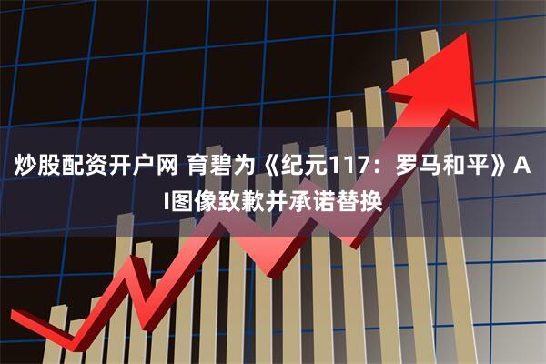 炒股配资开户网 育碧为《纪元117：罗马和平》AI图像致歉并承诺替换