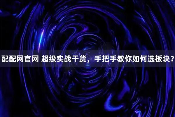 配配网官网 超级实战干货，手把手教你如何选板块？