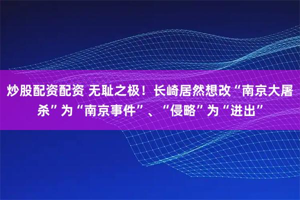 炒股配资配资 无耻之极！长崎居然想改“南京大屠杀”为“南京事件”、“侵略”为“进出”