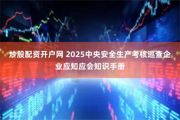 炒股配资开户网 2025中央安全生产考核巡查企业应知应会知识手册