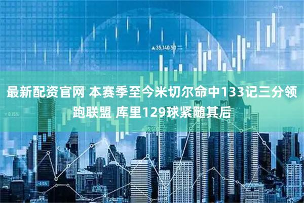 最新配资官网 本赛季至今米切尔命中133记三分领跑联盟 库里129球紧随其后