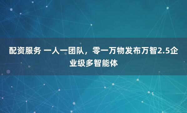 配资服务 一人一团队，零一万物发布万智2.5企业级多智能体