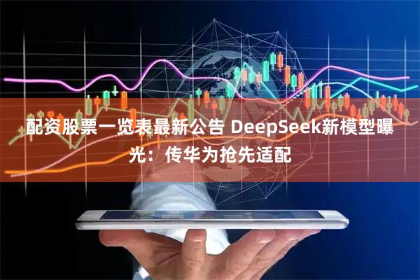 配资股票一览表最新公告 DeepSeek新模型曝光：传华为抢先适配