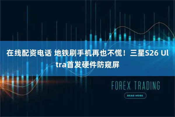 在线配资电话 地铁刷手机再也不慌！三星S26 Ultra首发硬件防窥屏