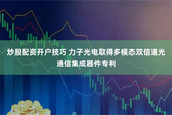 炒股配资开户技巧 力子光电取得多模态双信道光通信集成器件专利