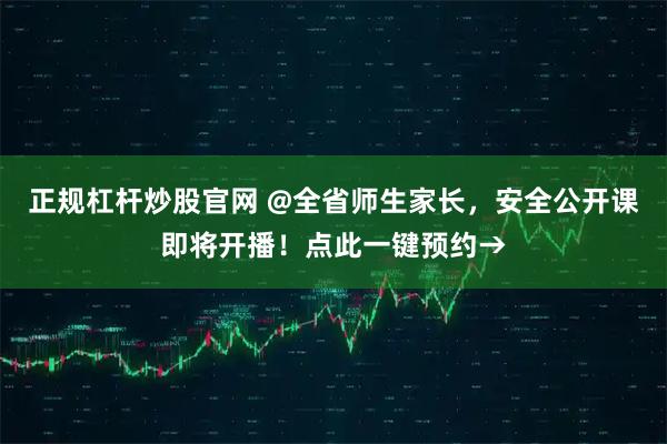 正规杠杆炒股官网 @全省师生家长，安全公开课即将开播！点此一键预约→