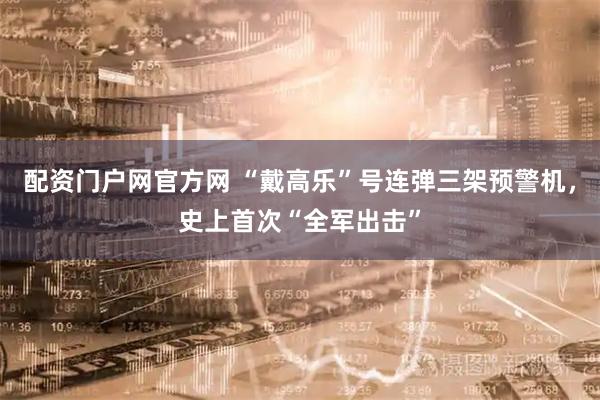 配资门户网官方网 “戴高乐”号连弹三架预警机，史上首次“全军出击”