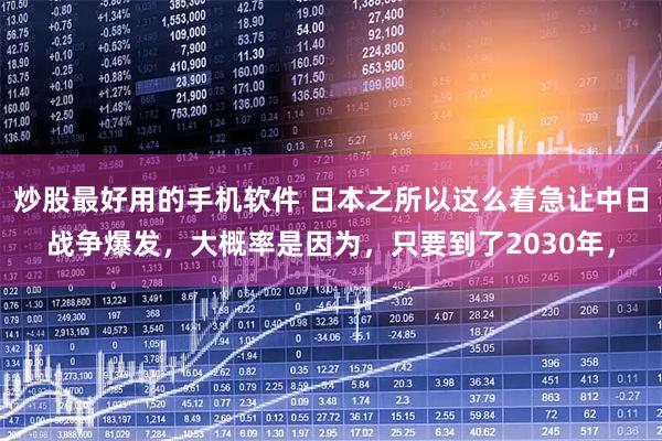 炒股最好用的手机软件 日本之所以这么着急让中日战争爆发，大概率是因为，只要到了2030年，
