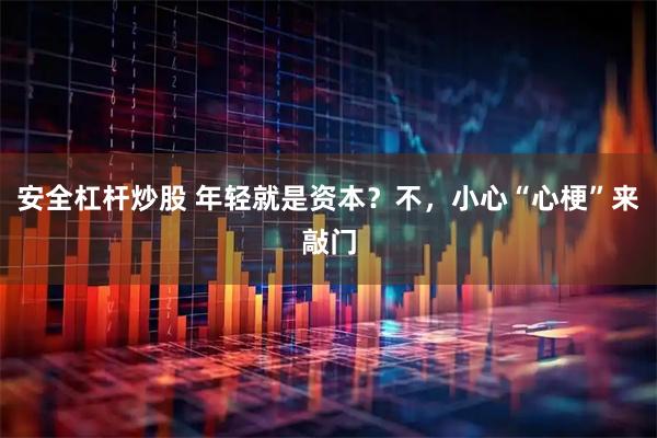 安全杠杆炒股 年轻就是资本?不,小心“心梗”来敲门