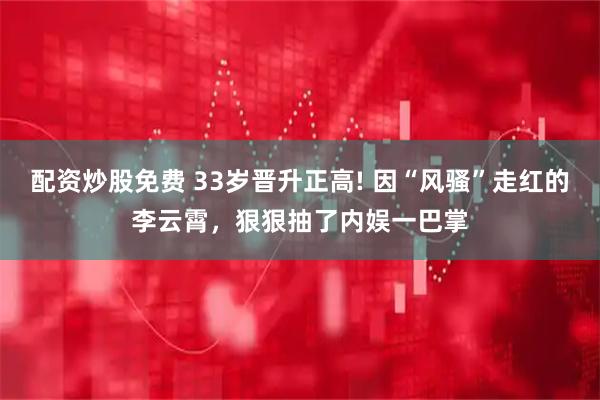 配资炒股免费 33岁晋升正高! 因“风骚”走红的李云霄，狠狠抽了内娱一巴掌
