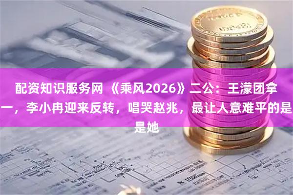 配资知识服务网 《乘风2026》二公：王濛团拿第一，李小冉迎来反转，唱哭赵兆，最让人意难平的是她