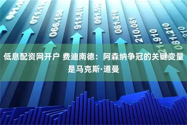 低息配资网开户 费迪南德：阿森纳争冠的关键变量是马克斯·道曼