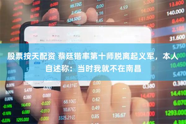 股票按天配资 蔡廷锴率第十师脱离起义军，本人自述称：当时我就不在南昌
