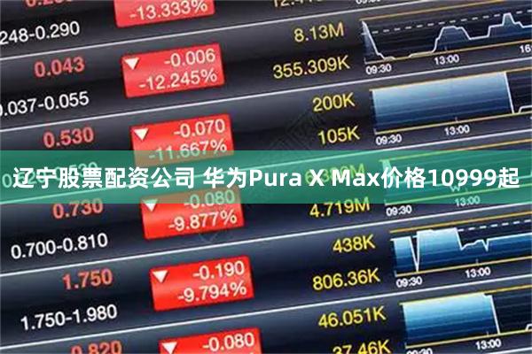 辽宁股票配资公司 华为Pura X Max价格10999起