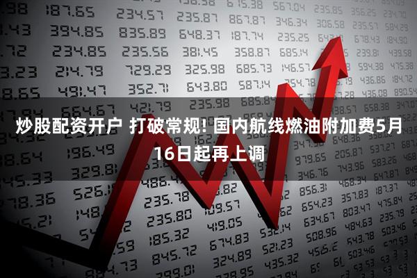炒股配资开户 打破常规! 国内航线燃油附加费5月16日起再上调