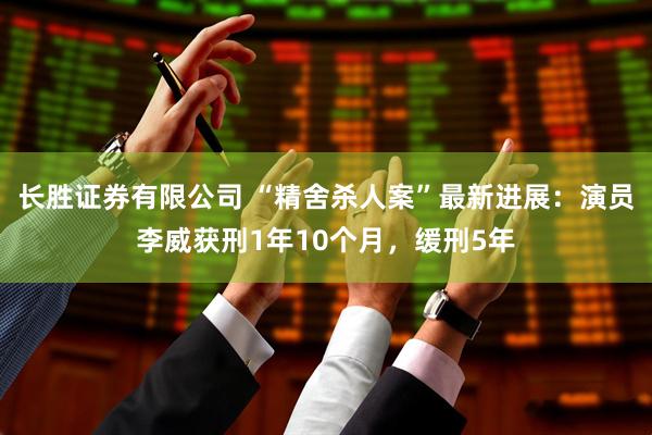 长胜证券有限公司 “精舍杀人案”最新进展：演员李威获刑1年10个月，缓刑5年