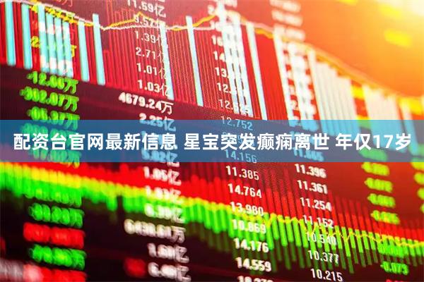配资台官网最新信息 星宝突发癫痫离世 年仅17岁