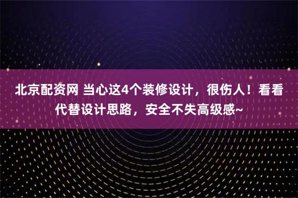北京配资网 当心这4个装修设计，很伤人！看看代替设计思路，安全不失高级感~