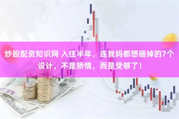 炒股配资知识网 入住半年，连我妈都想砸掉的7个设计，不是矫情，而是受够了！