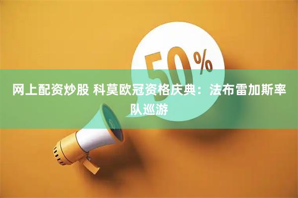 网上配资炒股 科莫欧冠资格庆典：法布雷加斯率队巡游