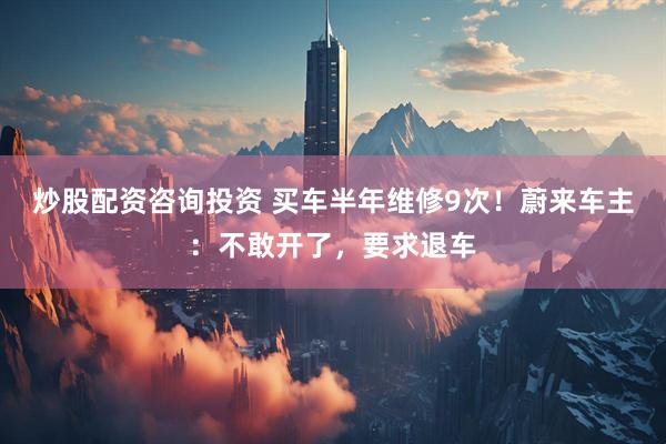 炒股配资咨询投资 买车半年维修9次！蔚来车主：不敢开了，要求退车