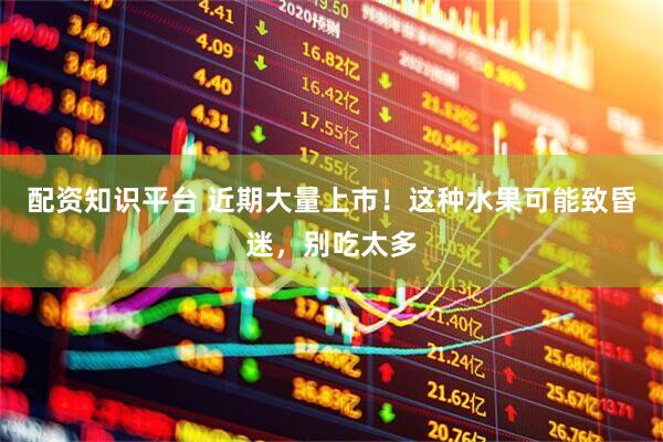 配资知识平台 近期大量上市!这种水果可能致昏迷,别吃太多