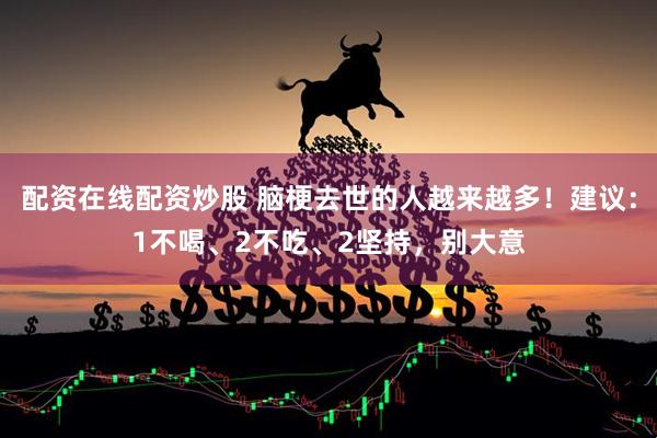 配资在线配资炒股 脑梗去世的人越来越多!建议:1不喝、2不吃、2坚持,别大意