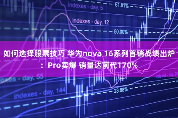 如何选择股票技巧 华为nova 16系列首销战绩出炉：Pro卖爆 销量达前代170%