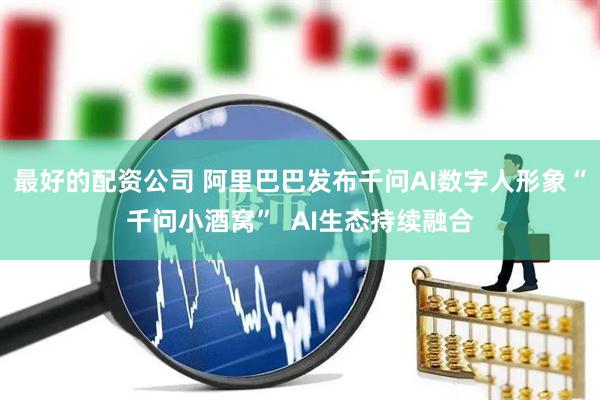 最好的配资公司 阿里巴巴发布千问AI数字人形象“千问小酒窝” AI生态持续融合