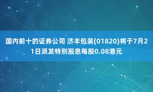 国内前十的证券公司 济丰包装(01820)将于7月21日派发特别股息每股0.08港元