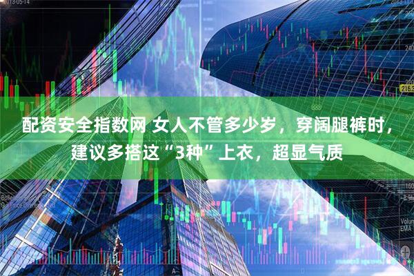 配资安全指数网 女人不管多少岁，穿阔腿裤时，建议多搭这“3种”上衣，超显气质