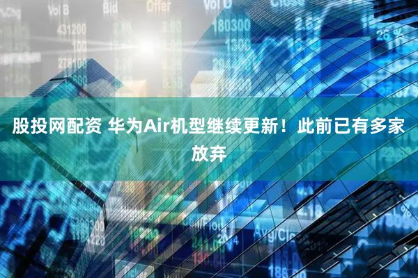 股投网配资 华为Air机型继续更新！此前已有多家放弃