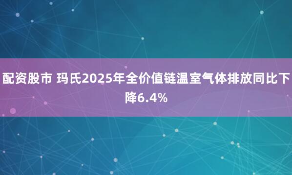 配资股市 玛氏2025年全价值链温室气体排放同比下降6.4%