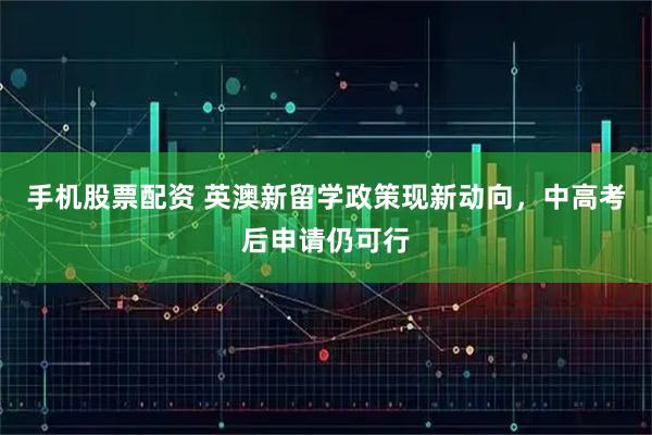 手机股票配资 英澳新留学政策现新动向，中高考后申请仍可行