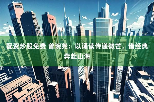 配资炒股免费 曾琬尧：以诵读传递微芒，借经典奔赴山海