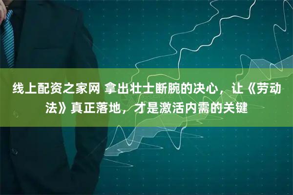 线上配资之家网 拿出壮士断腕的决心，让《劳动法》真正落地，才是激活内需的关键