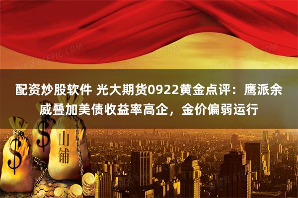 配资炒股软件 光大期货0922黄金点评：鹰派余威叠加美债收益率高企，金价偏弱运行