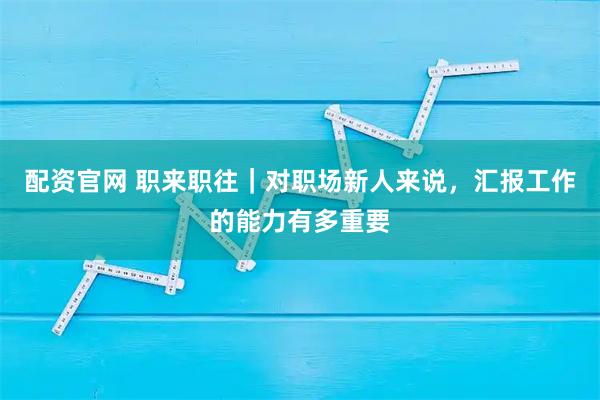 配资官网 职来职往｜对职场新人来说，汇报工作的能力有多重要
