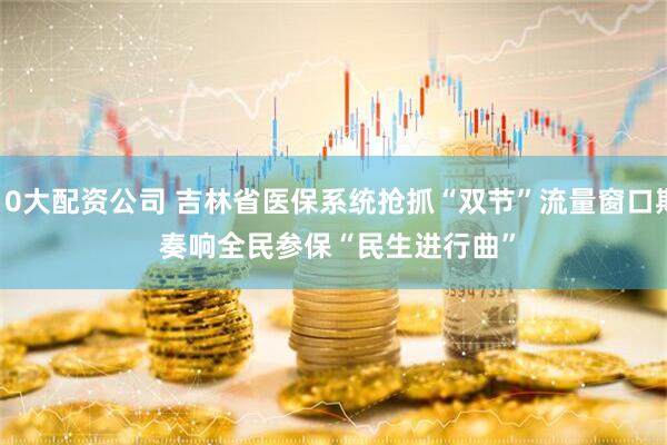 10大配资公司 吉林省医保系统抢抓“双节”流量窗口期 奏响全民参保“民生进行曲”