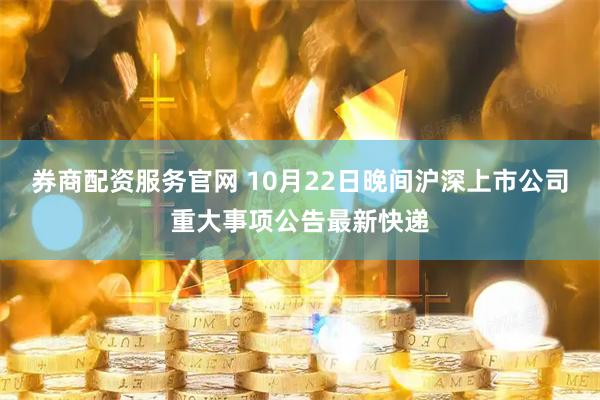 券商配资服务官网 10月22日晚间沪深上市公司重大事项公告最新快递